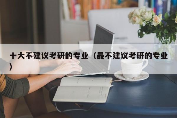 十大不建議考研的專業(yè)（最不建議考研的專業(yè)）圖2