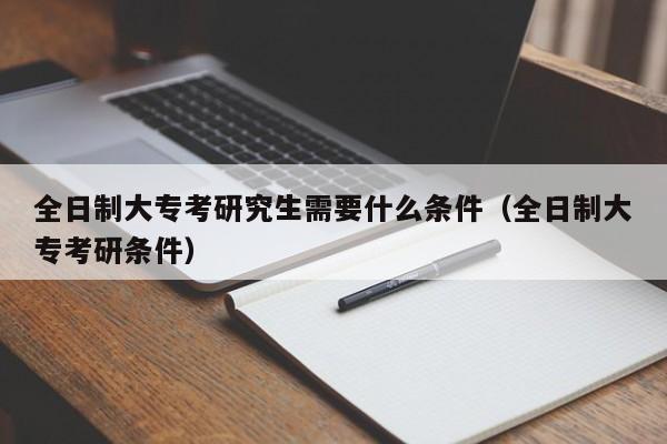 全日制大?？佳芯可枰裁礂l件（全日制大專考研條件）圖2