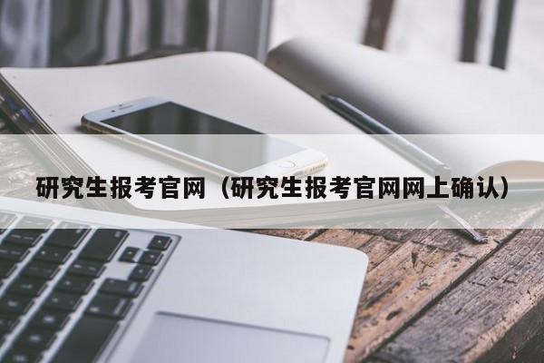 研究生報考官網(wǎng)（研究生報考官網(wǎng)網(wǎng)上確認）