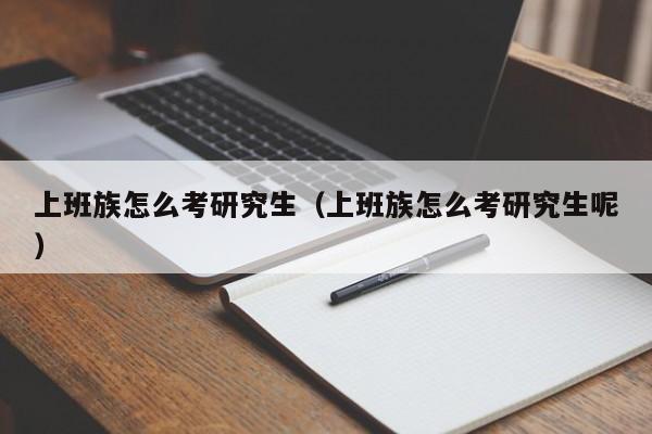 上班族怎么考研究生（上班族怎么考研究生呢）