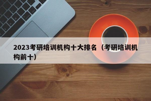 2023考研培訓(xùn)機構(gòu)十大排名（考研培訓(xùn)機構(gòu)前十）圖1