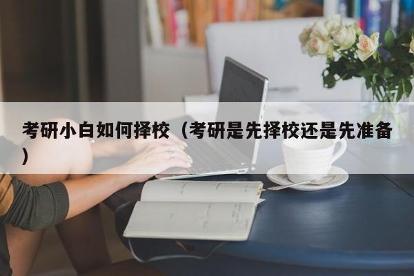 考研小白如何擇校（考研是先擇校還是先準(zhǔn)備）圖3