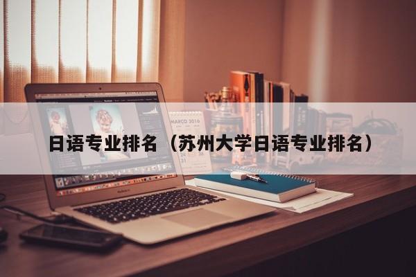 日語專業(yè)排名（蘇州大學日語專業(yè)排名）