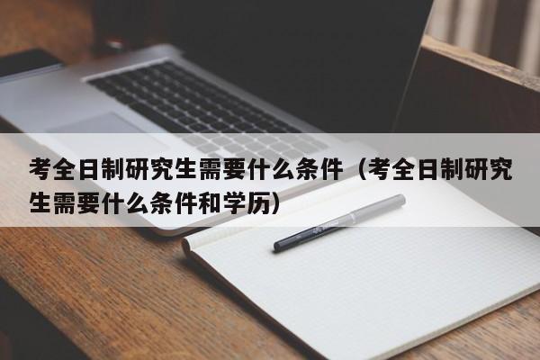 考全日制研究生需要什么條件（考全日制研究生需要什么條件和學(xué)歷）圖2