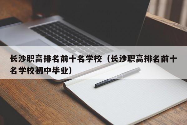 長(zhǎng)沙職高排名前十名學(xué)校（長(zhǎng)沙職高排名前十名學(xué)校初中畢業(yè)）