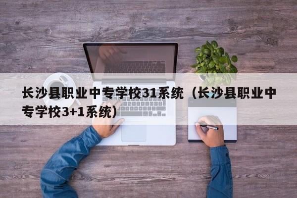 長(zhǎng)沙縣職業(yè)中專學(xué)校31系統(tǒng)（長(zhǎng)沙縣職業(yè)中專學(xué)校3+1系統(tǒng)）