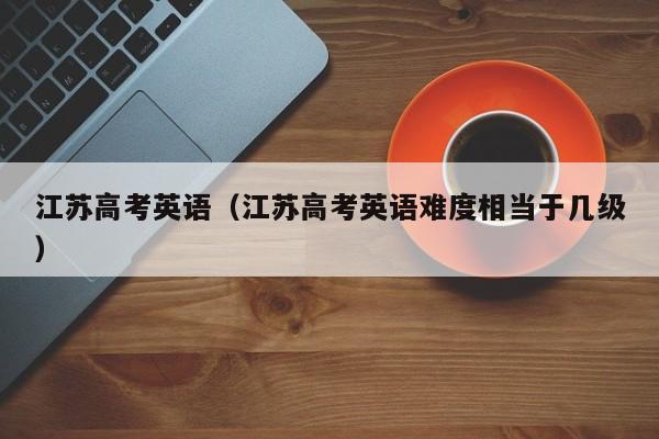 江蘇高考英語（江蘇高考英語難度相當(dāng)于幾級）