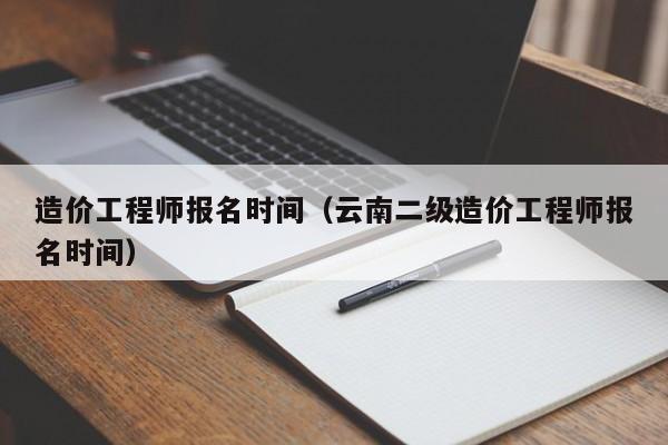 造價(jià)工程師報(bào)名時(shí)間（云南二級(jí)造價(jià)工程師報(bào)名時(shí)間）