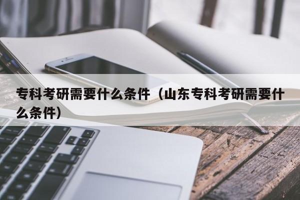 專科考研需要什么條件（山東?？瓶佳行枰裁礂l件）圖2